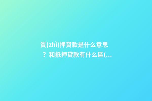 質(zhì)押貸款是什么意思？和抵押貸款有什么區(qū)別？